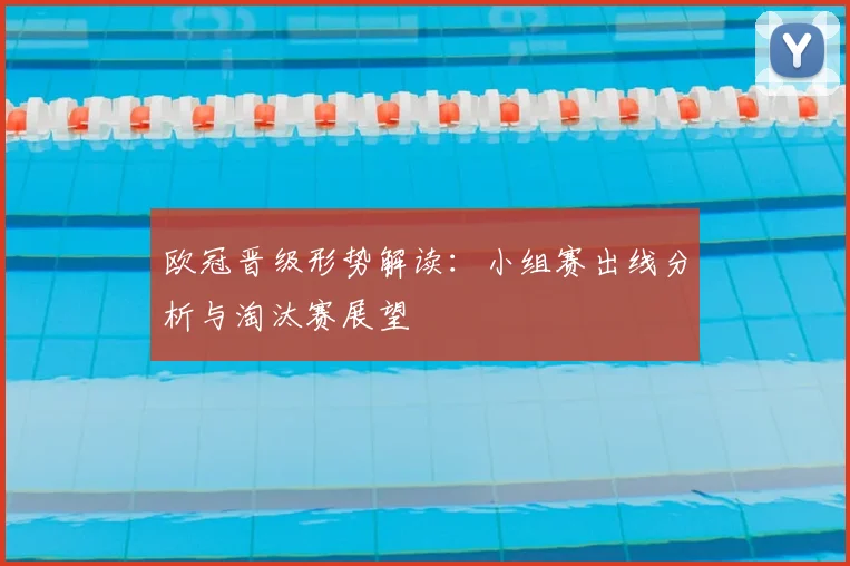 欧冠晋级形势解读:小组赛出线分析与淘汰赛展望