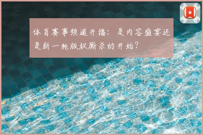 体育赛事频道开播:是内容盛宴还是新一轮版权厮杀的开始?