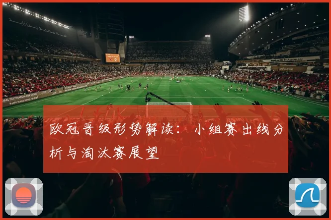 欧冠晋级形势解读：小组赛出线分析与淘汰赛展望
