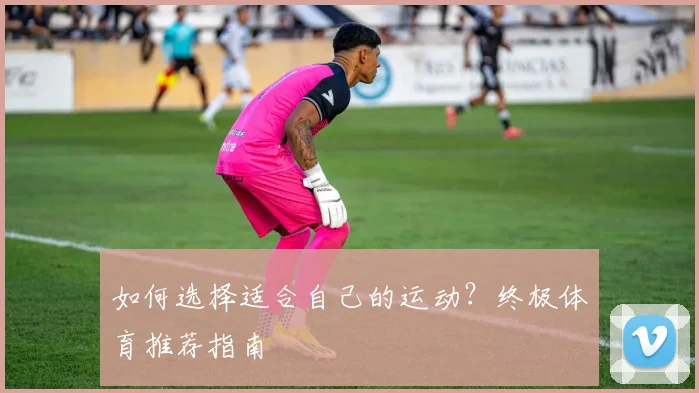 如何选择适合自己的运动?终极体育推荐指南