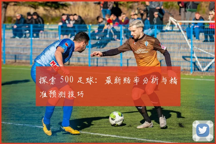 探索 500 足球：最新赔率分析与精准预测技巧