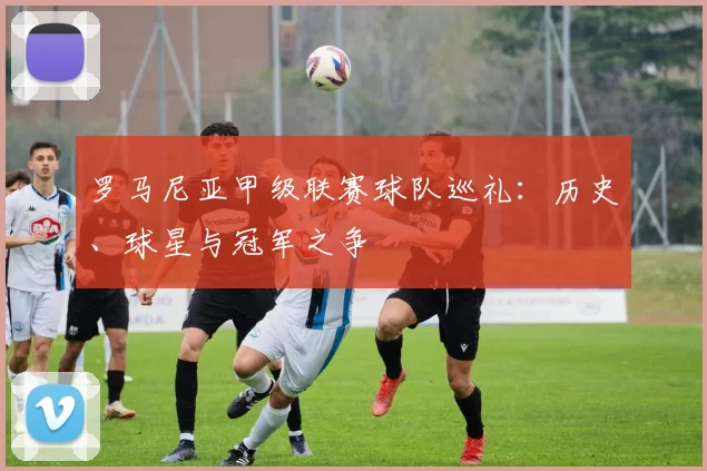 罗马尼亚甲级联赛球队巡礼:历史、球星与冠军之争