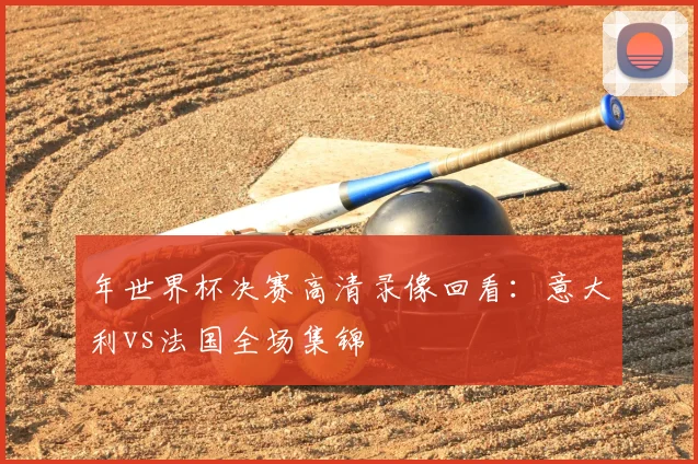 年世界杯决赛高清录像回看:意大利vs法国全场集锦